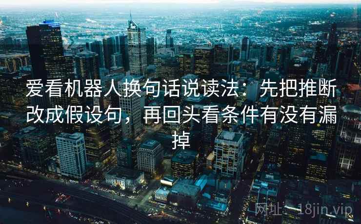 爱看机器人换句话说读法:先把推断改成假设句,再回头看条件有没有漏掉 第2张 爱看机器人换句话说读法:先把推断改成假设句,再回头看条件有没有漏掉 第2张