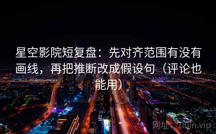 星空影院短复盘：先对齐范围有没有画线，再把推断改成假设句（评论也能用）  第2张