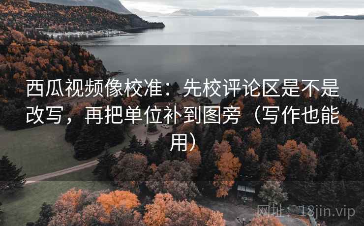 西瓜视频像校准：先校评论区是不是改写，再把单位补到图旁（写作也能用）  第2张