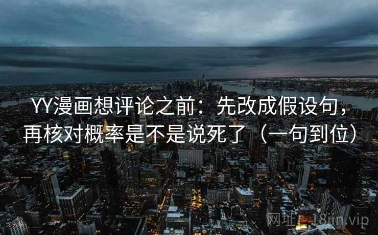 YY漫画想评论之前：先改成假设句，再核对概率是不是说死了（一句到位）