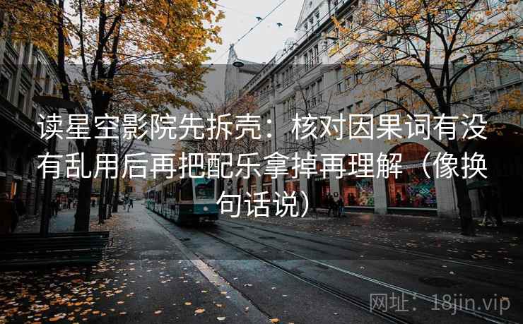 读星空影院先拆壳：核对因果词有没有乱用后再把配乐拿掉再理解（像换句话说）