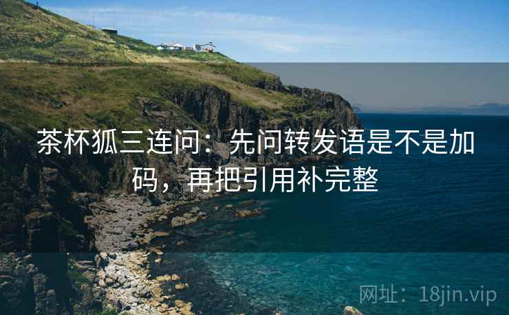 茶杯狐三连问：先问转发语是不是加码，再把引用补完整  第2张