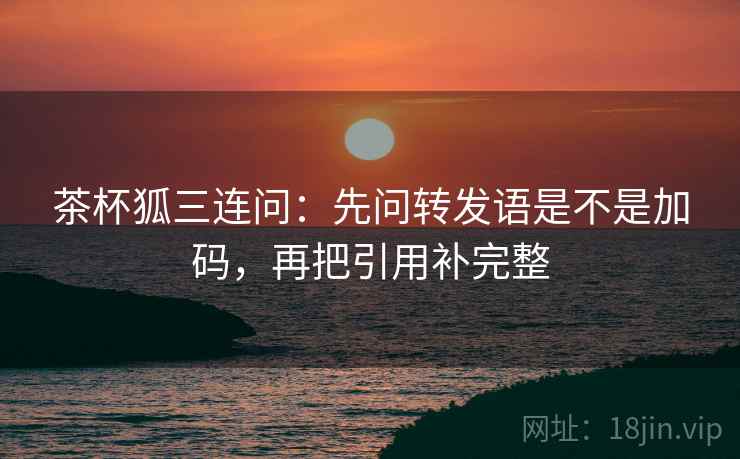 茶杯狐三连问：先问转发语是不是加码，再把引用补完整