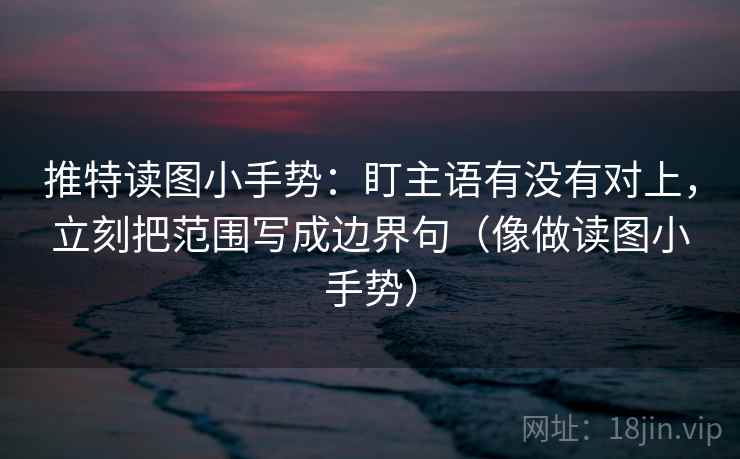推特读图小手势：盯主语有没有对上，立刻把范围写成边界句（像做读图小手势）