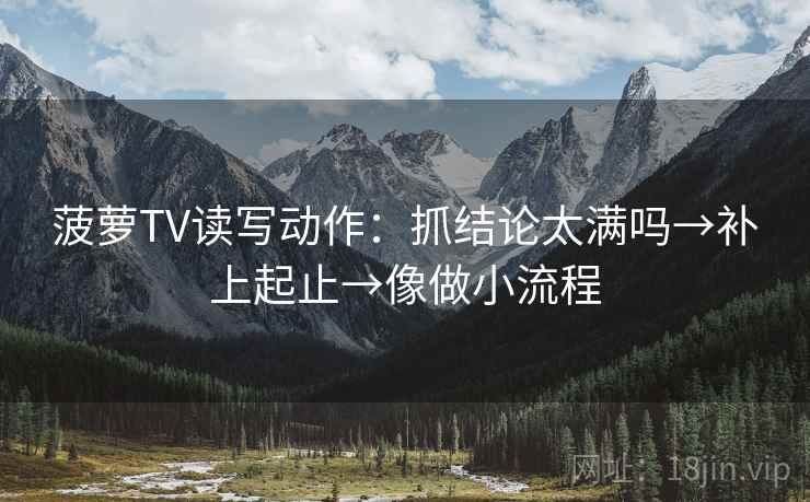 菠萝TV读写动作：抓结论太满吗→补上起止→像做小流程  第2张