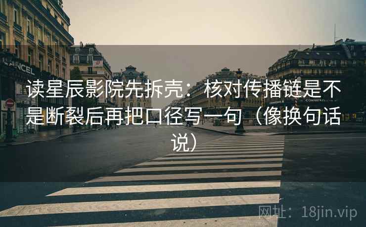 读星辰影院先拆壳：核对传播链是不是断裂后再把口径写一句（像换句话说）