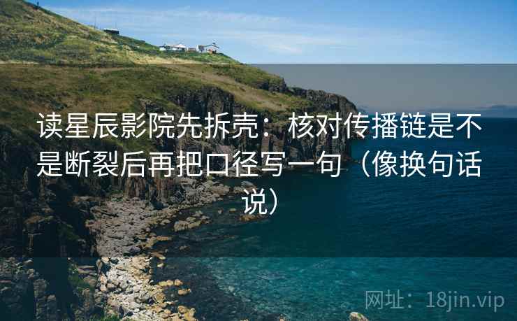 读星辰影院先拆壳：核对传播链是不是断裂后再把口径写一句（像换句话说）  第2张