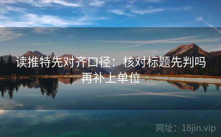 读推特先对齐口径:核对标题先判吗再补上单位