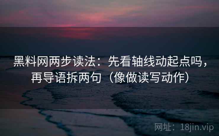 黑料网两步读法：先看轴线动起点吗，再导语拆两句（像做读写动作）