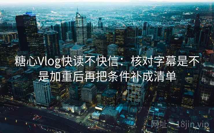 糖心Vlog快读不快信:核对字幕是不是加重后再把条件补成清单 第2张 糖心Vlog快读不快信:核对字幕是不是加重后再把条件补成清单 第2张