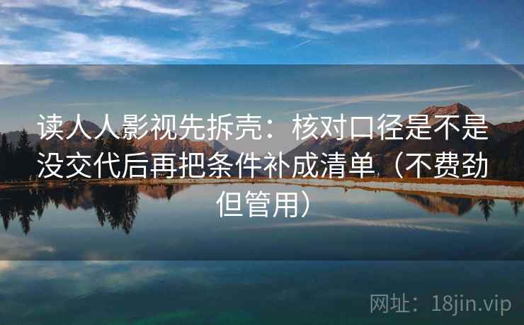 读人人影视先拆壳：核对口径是不是没交代后再把条件补成清单（不费劲但管用）