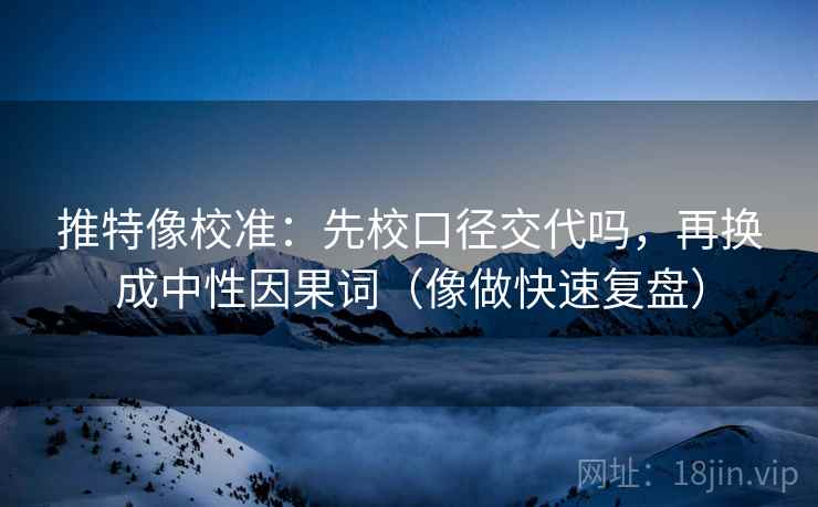 推特像校准：先校口径交代吗，再换成中性因果词（像做快速复盘）