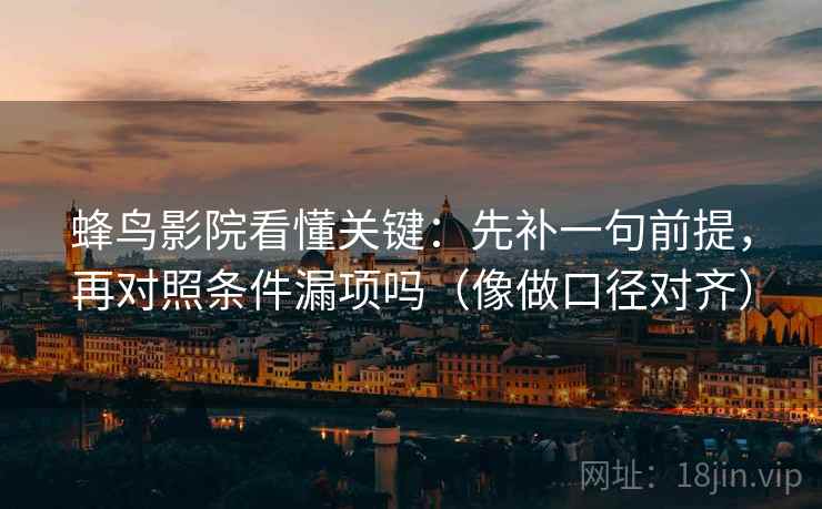 蜂鸟影院看懂关键：先补一句前提，再对照条件漏项吗（像做口径对齐）