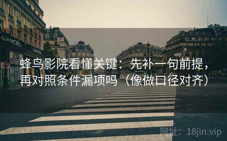 蜂鸟影院看懂关键：先补一句前提，再对照条件漏项吗（像做口径对齐）  第2张