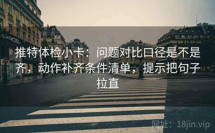 推特体检小卡：问题对比口径是不是齐，动作补齐条件清单，提示把句子拉直