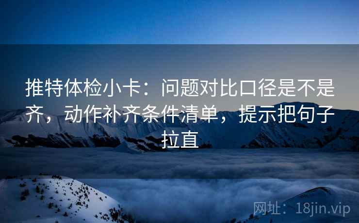 推特体检小卡:问题对比口径是不是齐,动作补齐条件清单,提示把句子拉直 第2张 推特体检小卡:问题对比口径是不是齐,动作补齐条件清单,提示把句子拉直 第2张