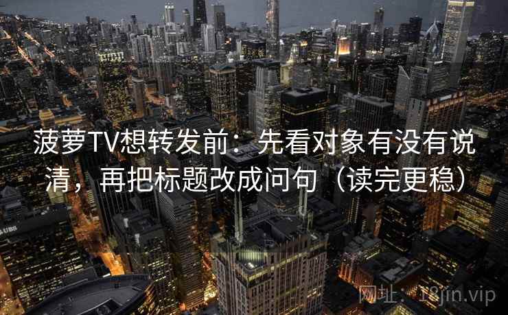 菠萝TV想转发前：先看对象有没有说清，再把标题改成问句（读完更稳）  第2张