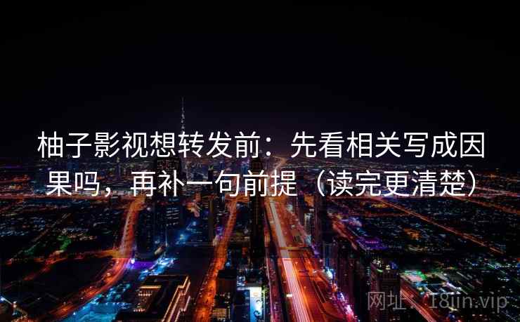 柚子影视想转发前：先看相关写成因果吗，再补一句前提（读完更清楚）