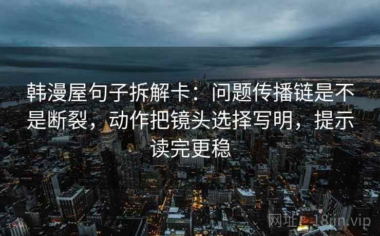 韩漫屋句子拆解卡：问题传播链是不是断裂，动作把镜头选择写明，提示读完更稳