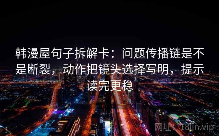 韩漫屋句子拆解卡:问题传播链是不是断裂,动作把镜头选择写明,提示读完更稳 第2张 韩漫屋句子拆解卡:问题传播链是不是断裂,动作把镜头选择写明,提示读完更稳 第2张