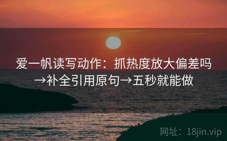 爱一帆读写动作：抓热度放大偏差吗→补全引用原句→五秒就能做