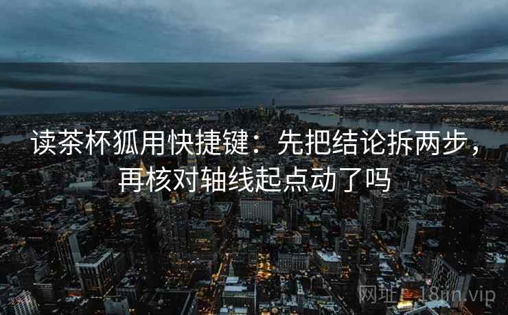 读茶杯狐用快捷键：先把结论拆两步，再核对轴线起点动了吗