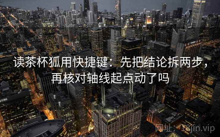 读茶杯狐用快捷键:先把结论拆两步,再核对轴线起点动了吗 第2张 读茶杯狐用快捷键:先把结论拆两步,再核对轴线起点动了吗 第2张