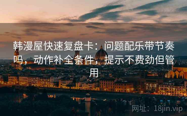 韩漫屋快速复盘卡:问题配乐带节奏吗,动作补全条件,提示不费劲但管用 第2张 韩漫屋快速复盘卡:问题配乐带节奏吗,动作补全条件,提示不费劲但管用 第2张
