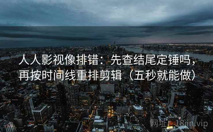 人人影视像排错：先查结尾定锤吗，再按时间线重排剪辑（五秒就能做）  第2张
