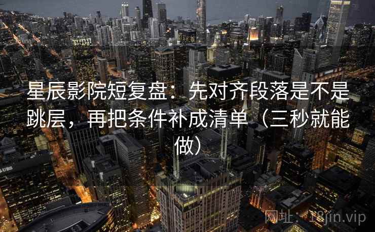 星辰影院短复盘:先对齐段落是不是跳层,再把条件补成清单(三秒就能做) 第2张 星辰影院短复盘:先对齐段落是不是跳层,再把条件补成清单(三秒就能做) 第2张