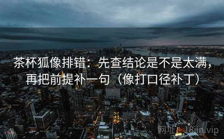 茶杯狐像排错:先查结论是不是太满,再把前提补一句(像打口径补丁) 第2张 茶杯狐像排错:先查结论是不是太满,再把前提补一句(像打口径补丁) 第2张