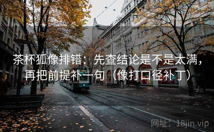 茶杯狐像排错:先查结论是不是太满,再把前提补一句(像打口径补丁)