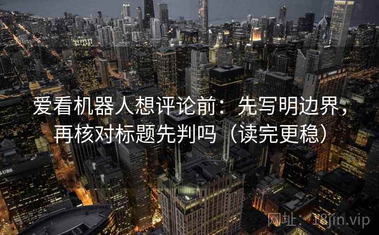 爱看机器人想评论前:先写明边界,再核对标题先判吗(读完更稳) 第2张 爱看机器人想评论前:先写明边界,再核对标题先判吗(读完更稳) 第2张