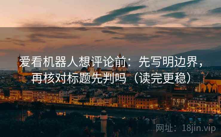 爱看机器人想评论前：先写明边界，再核对标题先判吗（读完更稳）