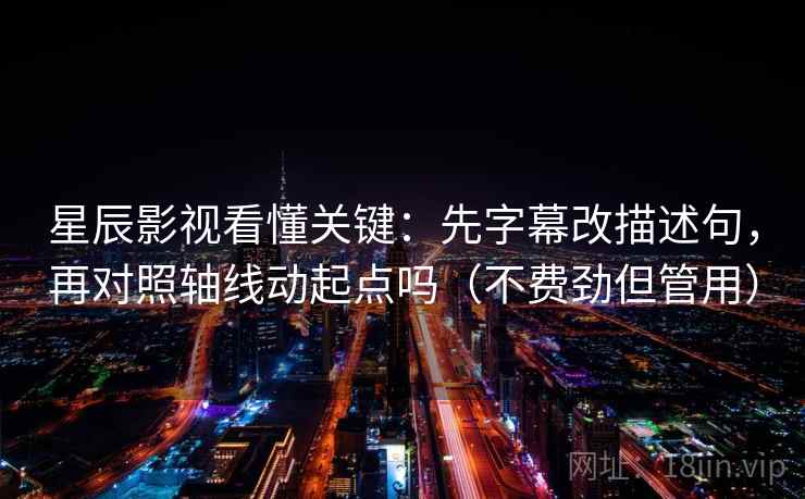 星辰影视看懂关键：先字幕改描述句，再对照轴线动起点吗（不费劲但管用）