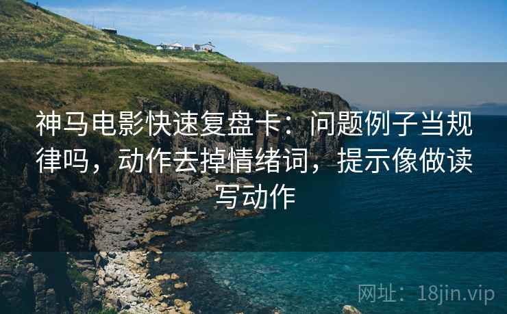神马电影快速复盘卡:问题例子当规律吗,动作去掉情绪词,提示像做读写动作 第2张 神马电影快速复盘卡:问题例子当规律吗,动作去掉情绪词,提示像做读写动作 第2张