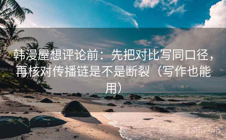 韩漫屋想评论前:先把对比写同口径,再核对传播链是不是断裂(写作也能用)