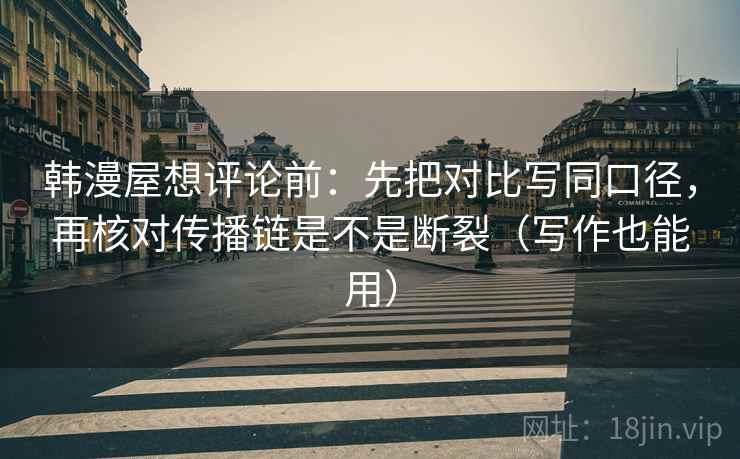 韩漫屋想评论前:先把对比写同口径,再核对传播链是不是断裂(写作也能用) 第2张 韩漫屋想评论前:先把对比写同口径,再核对传播链是不是断裂(写作也能用) 第2张