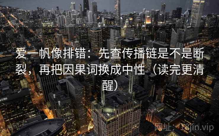 爱一帆像排错：先查传播链是不是断裂，再把因果词换成中性（读完更清醒）