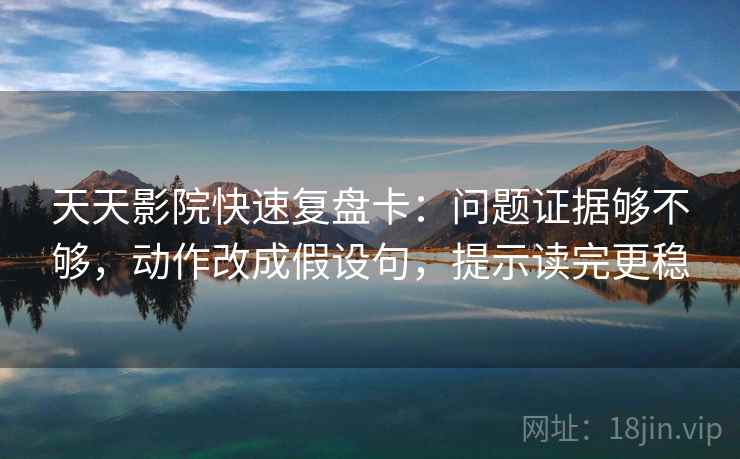 天天影院快速复盘卡：问题证据够不够，动作改成假设句，提示读完更稳