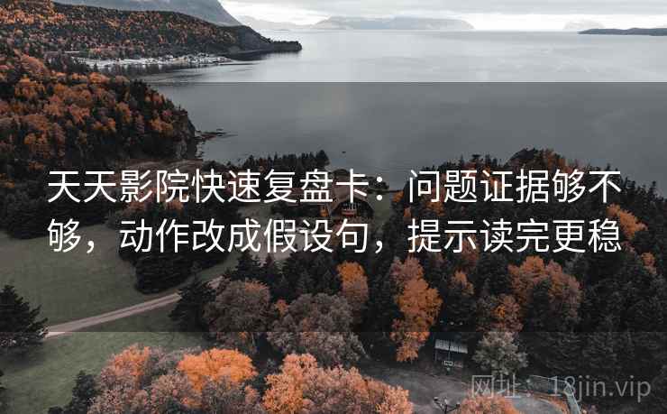 天天影院快速复盘卡:问题证据够不够,动作改成假设句,提示读完更稳 第2张 天天影院快速复盘卡:问题证据够不够,动作改成假设句,提示读完更稳 第2张