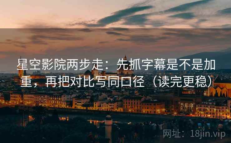 星空影院两步走：先抓字幕是不是加重，再把对比写同口径（读完更稳）  第2张
