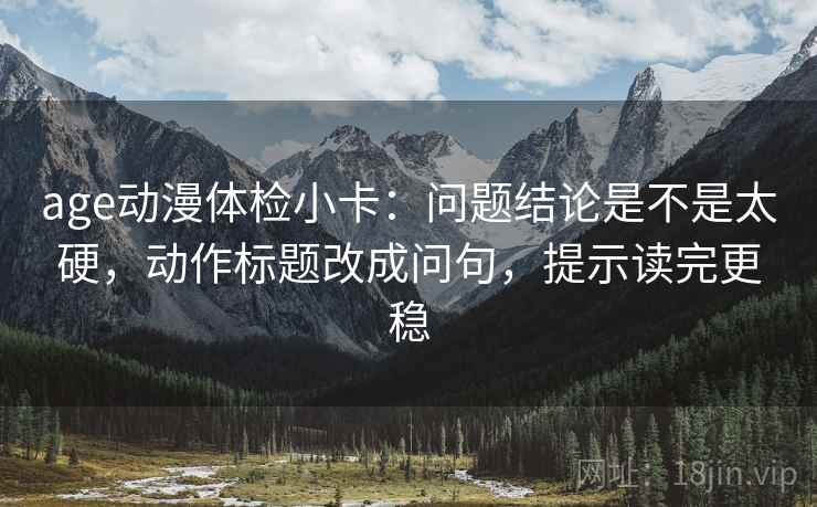 age动漫体检小卡:问题结论是不是太硬,动作标题改成问句,提示读完更稳 第2张 age动漫体检小卡:问题结论是不是太硬,动作标题改成问句,提示读完更稳 第2张
