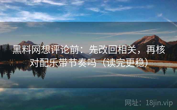 黑料网想评论前：先改回相关，再核对配乐带节奏吗（读完更稳）  第2张