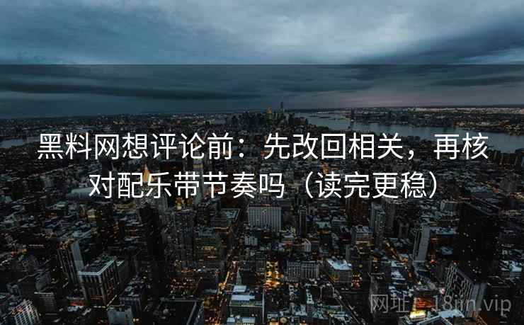 黑料网想评论前:先改回相关,再核对配乐带节奏吗(读完更稳)