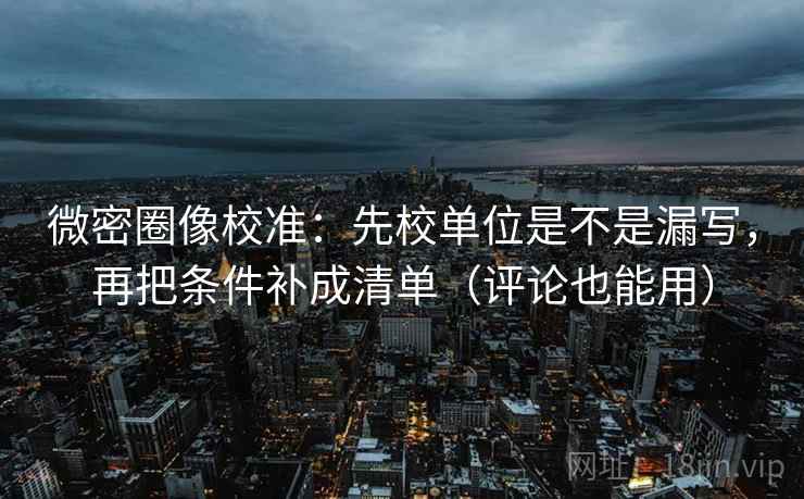 微密圈像校准：先校单位是不是漏写，再把条件补成清单（评论也能用）