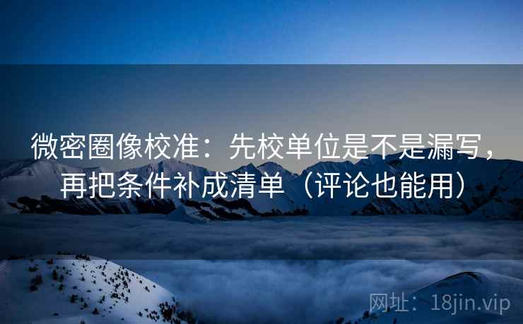 微密圈像校准:先校单位是不是漏写,再把条件补成清单(评论也能用) 第2张 微密圈像校准:先校单位是不是漏写,再把条件补成清单(评论也能用) 第2张