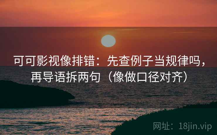 可可影视像排错：先查例子当规律吗，再导语拆两句（像做口径对齐）
