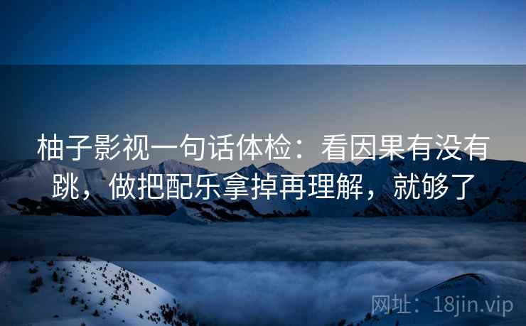 柚子影视一句话体检:看因果有没有跳,做把配乐拿掉再理解,就够了 第2张 柚子影视一句话体检:看因果有没有跳,做把配乐拿掉再理解,就够了 第2张
