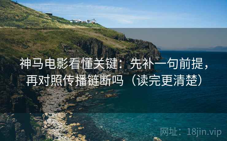 神马电影看懂关键:先补一句前提,再对照传播链断吗(读完更清楚) 第2张 神马电影看懂关键:先补一句前提,再对照传播链断吗(读完更清楚) 第2张